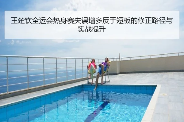 王楚钦全运会热身赛失误增多反手短板的修正路径与实战提升