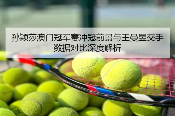 孙颖莎澳门冠军赛冲冠前景与王曼昱交手数据对比深度解析
