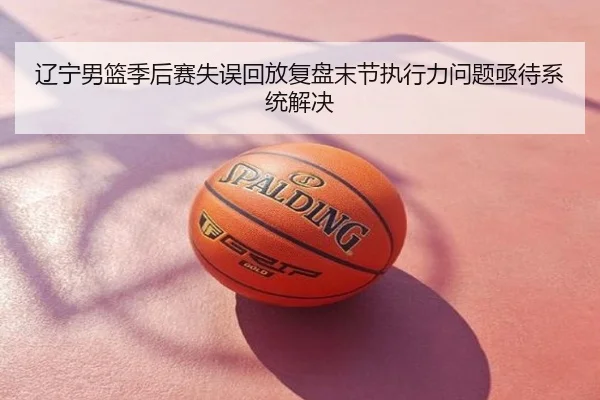 辽宁男篮季后赛失误回放复盘末节执行力问题亟待系统解决