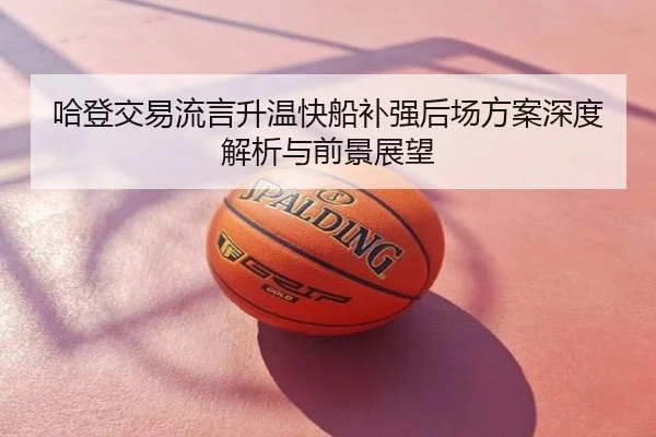 哈登交易流言升温快船补强后场方案深度解析与前景展望
