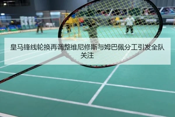 皇马锋线轮换再调整维尼修斯与姆巴佩分工引发全队关注