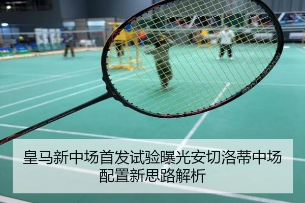 皇马新中场首发试验曝光安切洛蒂中场配置新思路解析