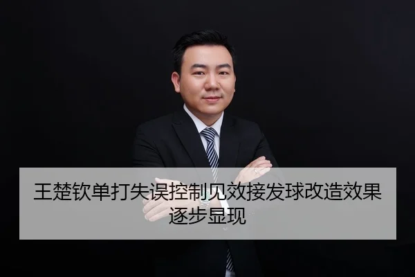 王楚钦单打失误控制见效接发球改造效果逐步显现