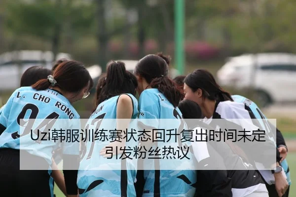 Uzi韩服训练赛状态回升复出时间未定引发粉丝热议