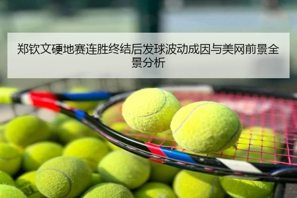 郑钦文硬地赛连胜终结后发球波动成因与美网前景全景分析
