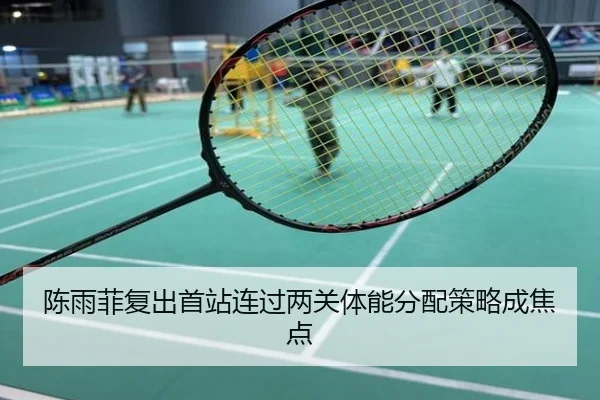 陈雨菲复出首站连过两关体能分配策略成焦点