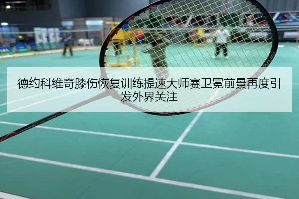 德约科维奇膝伤恢复训练提速大师赛卫冕前景再度引发外界关注