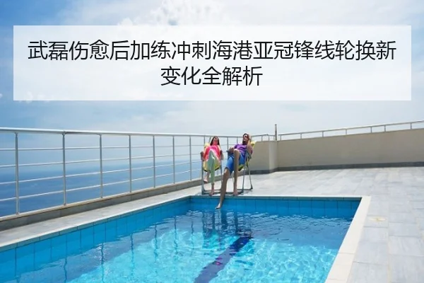 武磊伤愈后加练冲刺海港亚冠锋线轮换新变化全解析